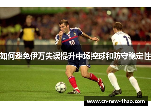 如何避免伊万失误提升中场控球和防守稳定性 如何避免伊万失误提升中场控球和防守稳定性