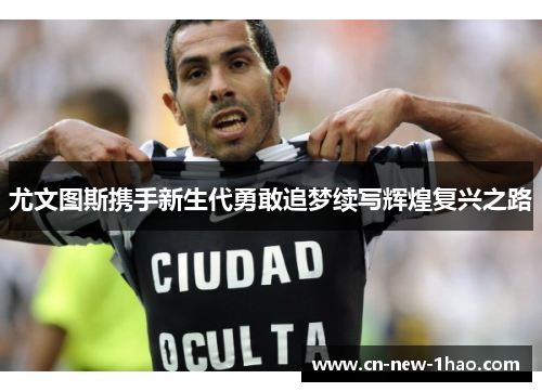 尤文图斯携手新生代勇敢追梦续写辉煌复兴之路