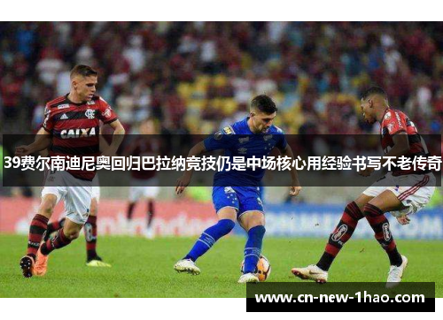 39费尔南迪尼奥回归巴拉纳竞技仍是中场核心用经验书写不老传奇