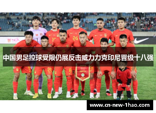 中国男足控球受限仍展反击威力力克印尼晋级十八强