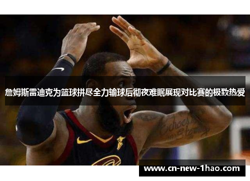 詹姆斯雷迪克为篮球拼尽全力输球后彻夜难眠展现对比赛的极致热爱